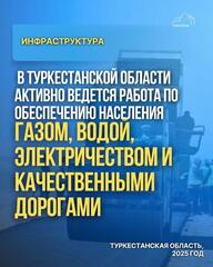 В ТУРКЕСТАНСКОЙ ОБЛАСТИ АКТИВНО ВЕДЕТСЯ РАБОТА ПО ОБЕСПЕЧЕНИЮ НАСЕЛЕНИЯ ГАЗОМ, ВОДОЙ, ЭЛЕКТРИЧЕСТВОМ И КАЧЕСТВЕННЫМИ ДОРОГАМИ