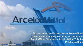 Правительство Казахстана и ArcelorMittal завершают ключевую сделку по передаче ArcelorMittal Temirtau и ArcelorMittal Tubular Products Aktau