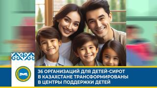 36 ОРГАНИЗАЦИЙ ДЛЯ ДЕТЕЙ-СИРОТ В КАЗАХСТАНЕ ТРАНСФОРМИРОВАНЫ В ЦЕНТРЫ ПОДДЕРЖКИ ДЕТЕЙ