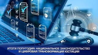 Итоги полугодия: национальное законодательство и цифровая трансформация юстиции