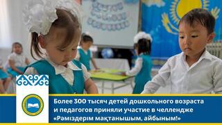 Более 300 тысяч детей дошкольного возраста и педагогов приняли участие в челлендже «Рәміздерім мақтанышым, айбыным!»
